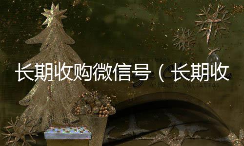长期收购微信号24小时收vx秒结（长期收购微信号有风险吗）